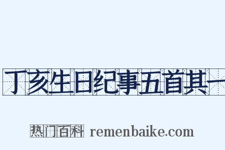 丁亥生日纪事五首其一是什么意思的图片